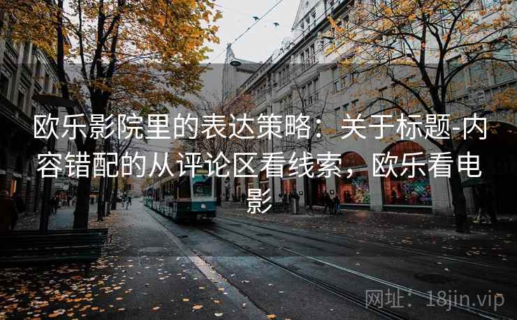欧乐影院里的表达策略:关于标题-内容错配的从评论区看线索,欧乐看电影 欧乐影院里的表达策略:关于标题-内容错配的从评论区看线索,欧乐看电影