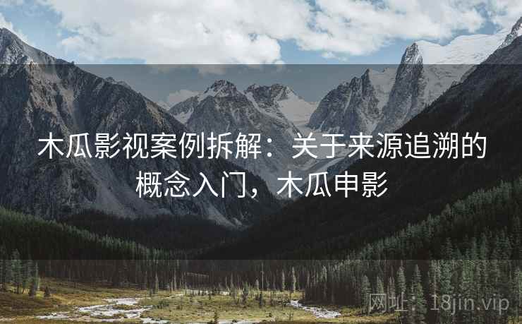 木瓜影视案例拆解：关于来源追溯的概念入门，木瓜申影