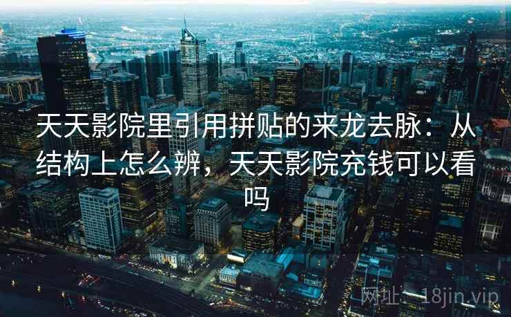 天天影院里引用拼贴的来龙去脉：从结构上怎么辨，天天影院充钱可以看吗