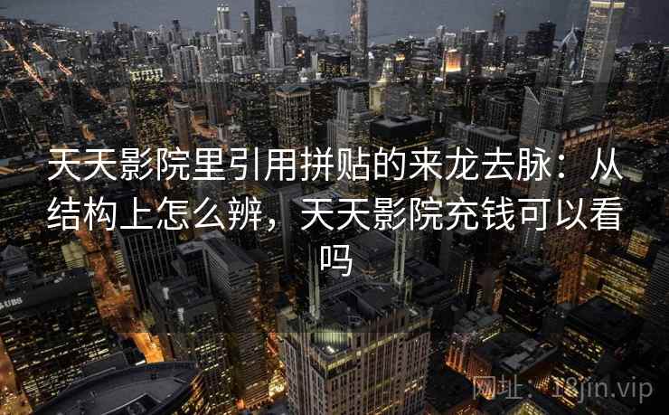 天天影院里引用拼贴的来龙去脉：从结构上怎么辨，天天影院充钱可以看吗