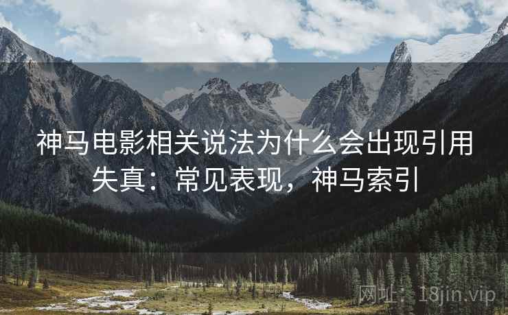 神马电影相关说法为什么会出现引用失真：常见表现，神马索引