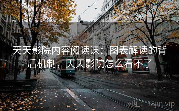 天天影院内容阅读课:图表解读的背后机制,天天影院怎么看不了 天天影院内容阅读课:图表解读的背后机制,天天影院怎么看不了