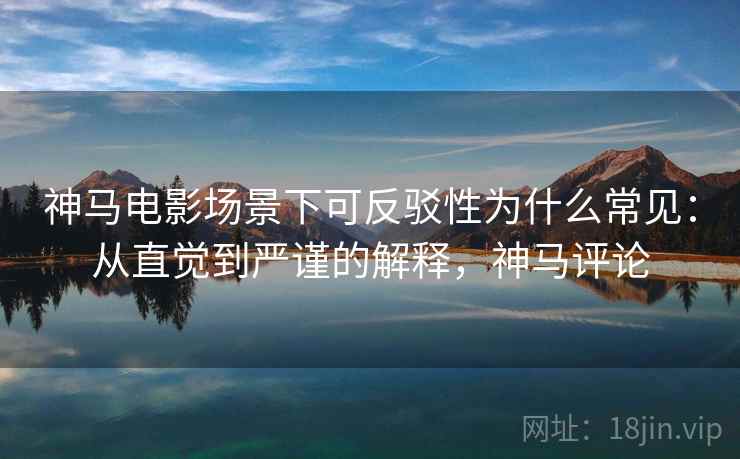 神马电影场景下可反驳性为什么常见：从直觉到严谨的解释，神马评论