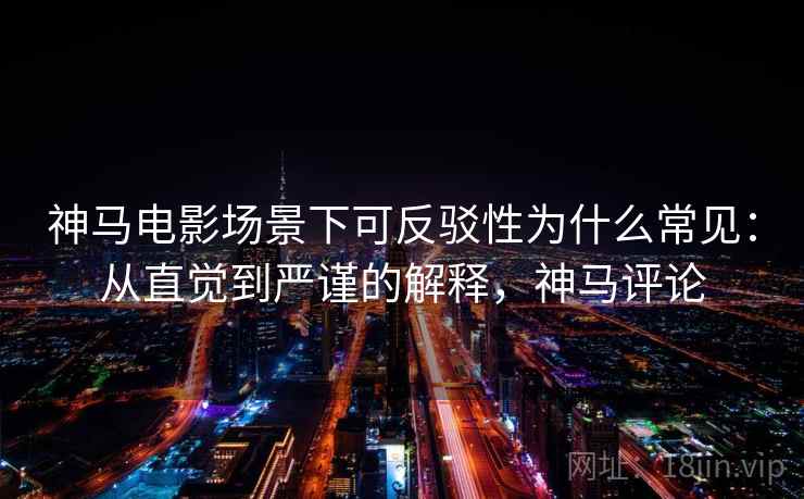 神马电影场景下可反驳性为什么常见：从直觉到严谨的解释，神马评论