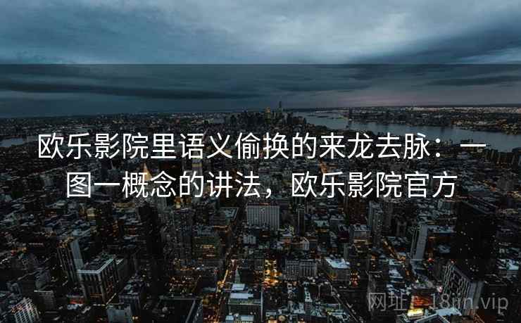 欧乐影院里语义偷换的来龙去脉：一图一概念的讲法，欧乐影院官方
