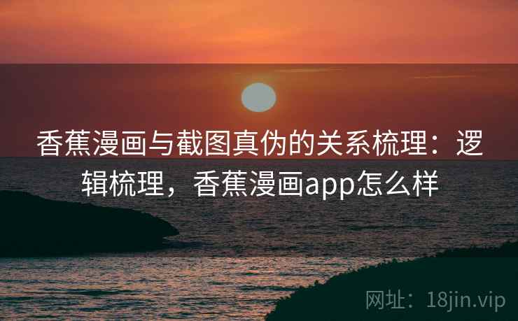 香蕉漫画与截图真伪的关系梳理：逻辑梳理，香蕉漫画app怎么样