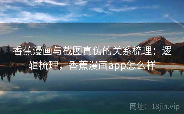 香蕉漫画与截图真伪的关系梳理：逻辑梳理，香蕉漫画app怎么样