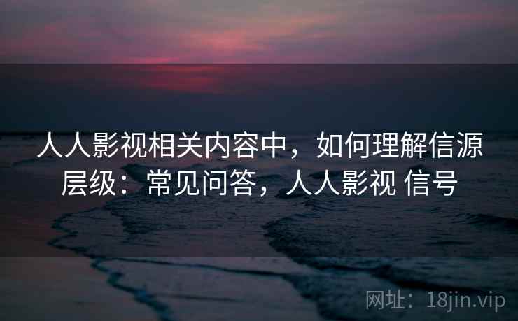 人人影视相关内容中，如何理解信源层级：常见问答，人人影视 信号