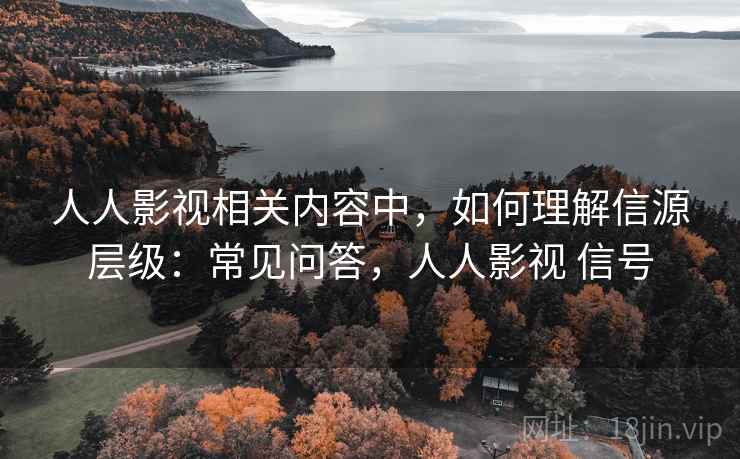 人人影视相关内容中，如何理解信源层级：常见问答，人人影视 信号