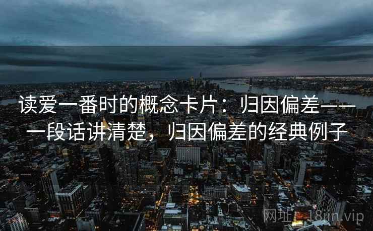 读爱一番时的概念卡片：归因偏差——一段话讲清楚，归因偏差的经典例子