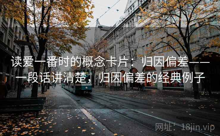 读爱一番时的概念卡片：归因偏差——一段话讲清楚，归因偏差的经典例子
