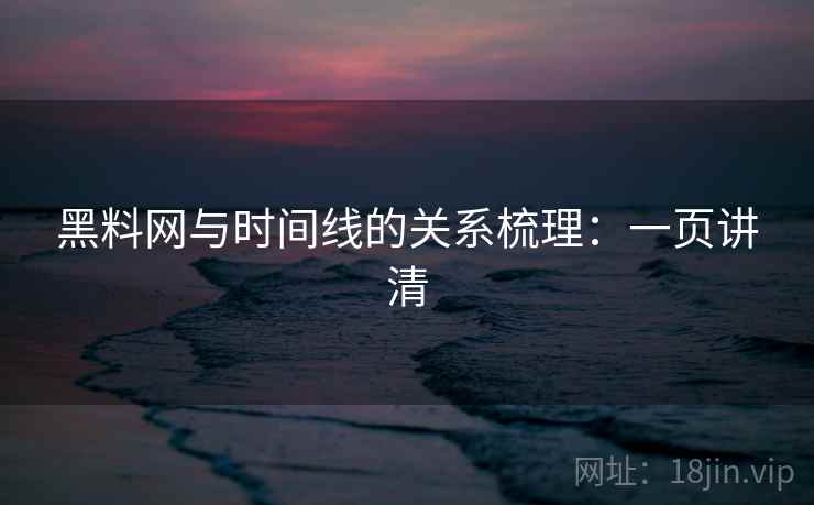 黑料网与时间线的关系梳理：一页讲清