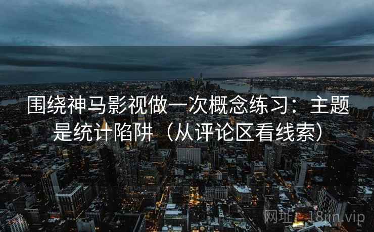 围绕神马影视做一次概念练习：主题是统计陷阱（从评论区看线索）