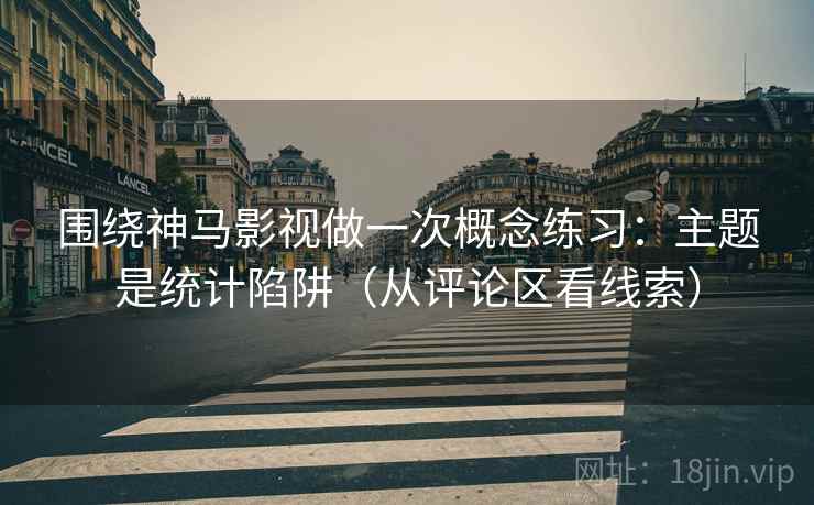 围绕神马影视做一次概念练习：主题是统计陷阱（从评论区看线索）