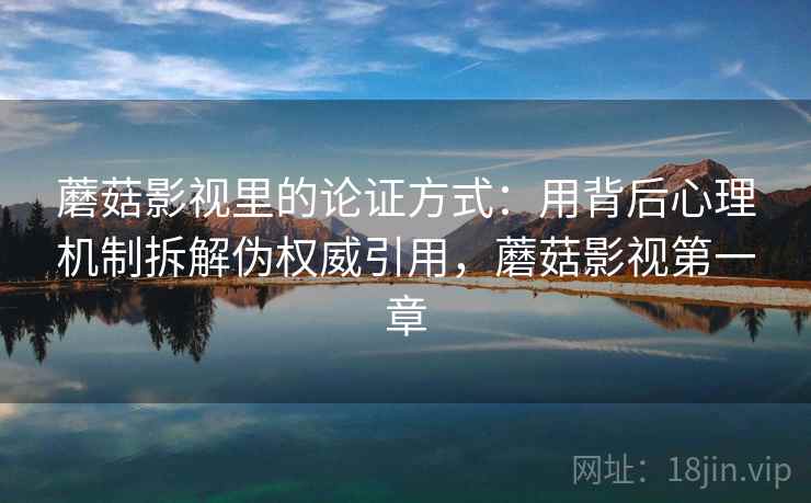 蘑菇影视里的论证方式：用背后心理机制拆解伪权威引用，蘑菇影视第一章