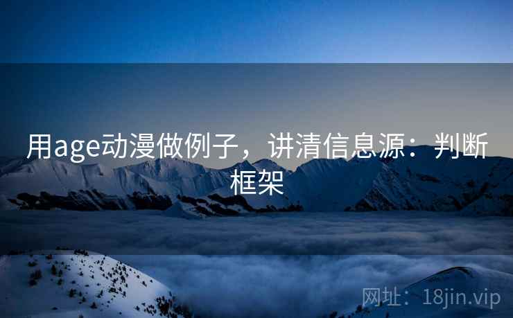 用age动漫做例子,讲清信息源:判断框架 用age动漫做例子,讲清信息源:判断框架