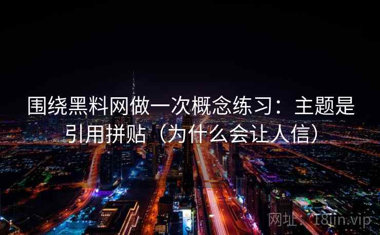 围绕黑料网做一次概念练习:主题是引用拼贴(为什么会让人信) 围绕黑料网做一次概念练习:主题是引用拼贴(为什么会让人信)