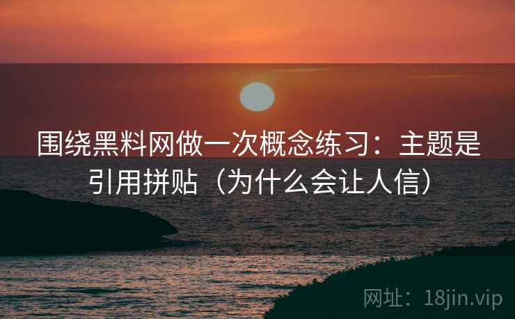 围绕黑料网做一次概念练习:主题是引用拼贴(为什么会让人信) 围绕黑料网做一次概念练习:主题是引用拼贴(为什么会让人信)