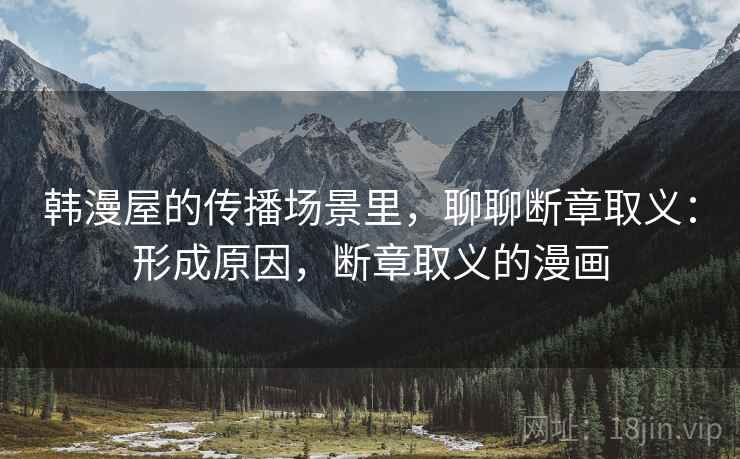 韩漫屋的传播场景里，聊聊断章取义：形成原因，断章取义的漫画