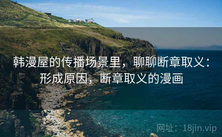 韩漫屋的传播场景里，聊聊断章取义：形成原因，断章取义的漫画