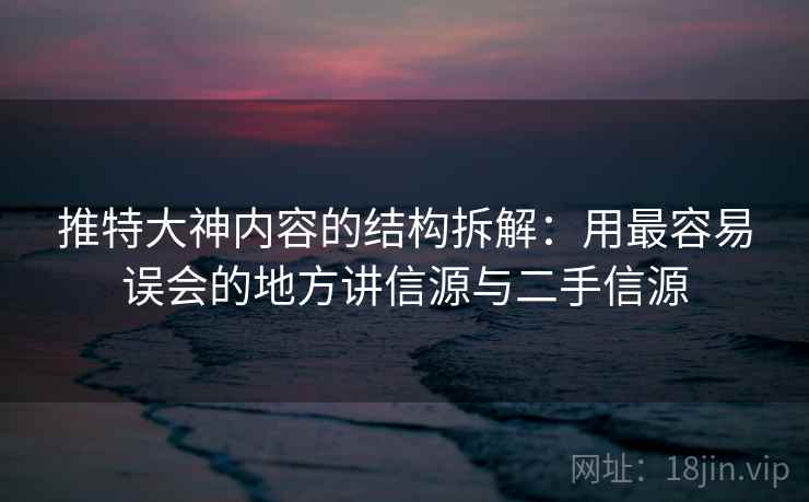 推特大神内容的结构拆解:用最容易误会的地方讲信源与二手信源 推特大神内容的结构拆解:用最容易误会的地方讲信源与二手信源