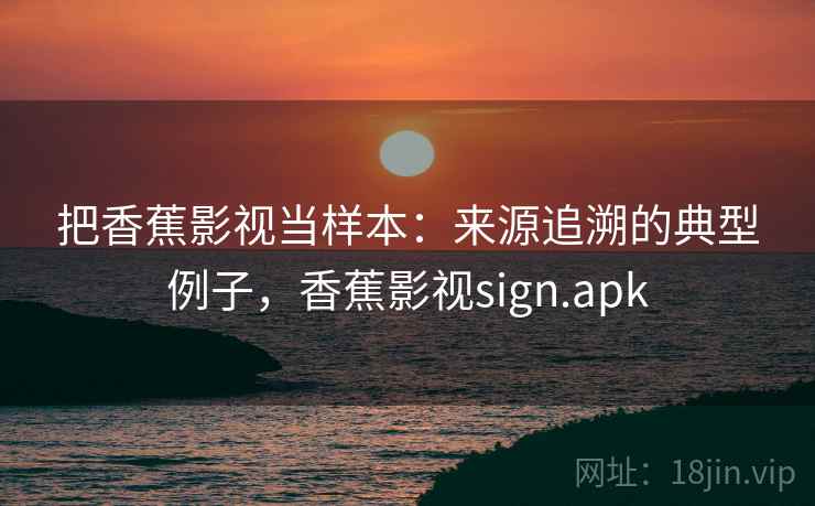 把香蕉影视当样本:来源追溯的典型例子,香蕉影视sign.apk 把香蕉影视当样本:来源追溯的典型例子,香蕉影视sign.apk