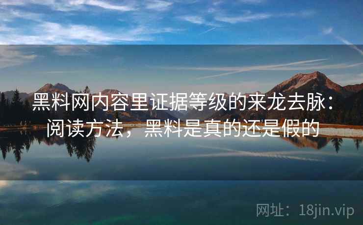 黑料网内容里证据等级的来龙去脉：阅读方法，黑料是真的还是假的