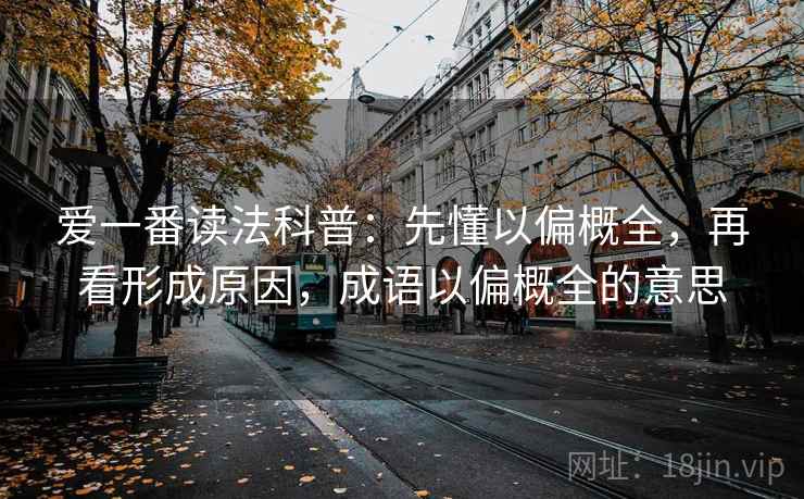 爱一番读法科普:先懂以偏概全,再看形成原因,成语以偏概全的意思 爱一番读法科普:先懂以偏概全,再看形成原因,成语以偏概全的意思