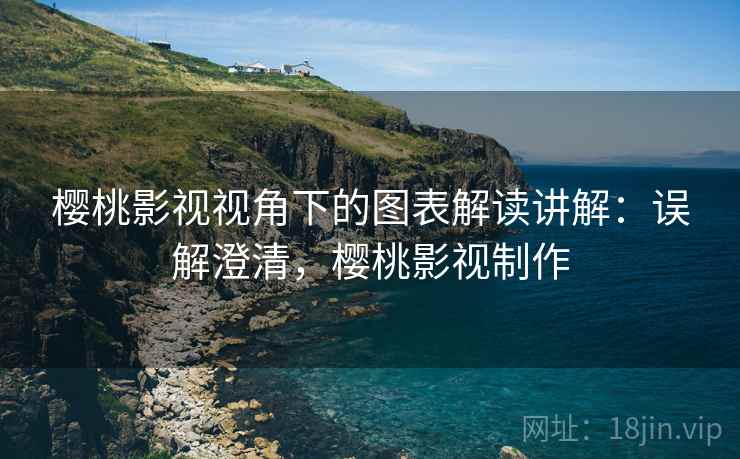 樱桃影视视角下的图表解读讲解:误解澄清,樱桃影视制作 樱桃影视视角下的图表解读讲解:误解澄清,樱桃影视制作