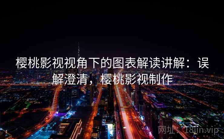 樱桃影视视角下的图表解读讲解:误解澄清,樱桃影视制作 樱桃影视视角下的图表解读讲解:误解澄清,樱桃影视制作