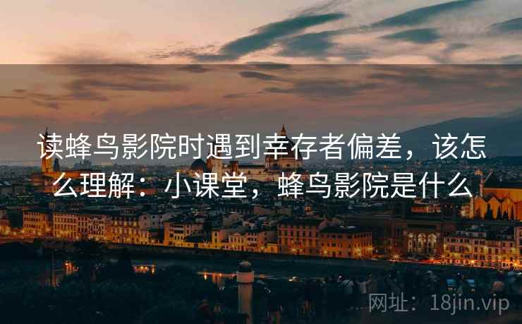 读蜂鸟影院时遇到幸存者偏差,该怎么理解:小课堂,蜂鸟影院是什么 读蜂鸟影院时遇到幸存者偏差,该怎么理解:小课堂,蜂鸟影院是什么