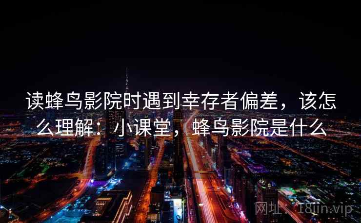 读蜂鸟影院时遇到幸存者偏差,该怎么理解:小课堂,蜂鸟影院是什么 读蜂鸟影院时遇到幸存者偏差,该怎么理解:小课堂,蜂鸟影院是什么
