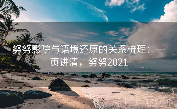 努努影院与语境还原的关系梳理:一页讲清,努努2021 努努影院与语境还原的关系梳理:一页讲清,努努2021