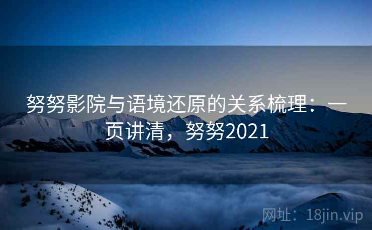 努努影院与语境还原的关系梳理:一页讲清,努努2021 努努影院与语境还原的关系梳理:一页讲清,努努2021