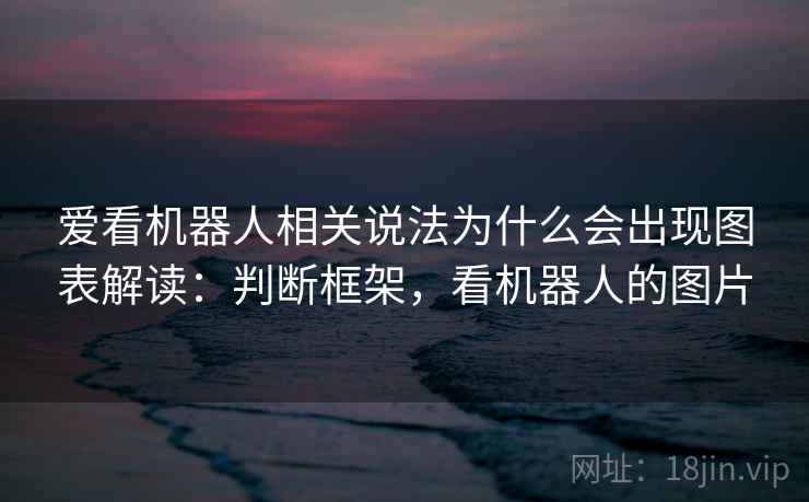 爱看机器人相关说法为什么会出现图表解读:判断框架,看机器人的图片 爱看机器人相关说法为什么会出现图表解读:判断框架,看机器人的图片