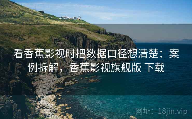 看香蕉影视时把数据口径想清楚:案例拆解,香蕉影视旗舰版 下载 看香蕉影视时把数据口径想清楚:案例拆解,香蕉影视旗舰版 下载