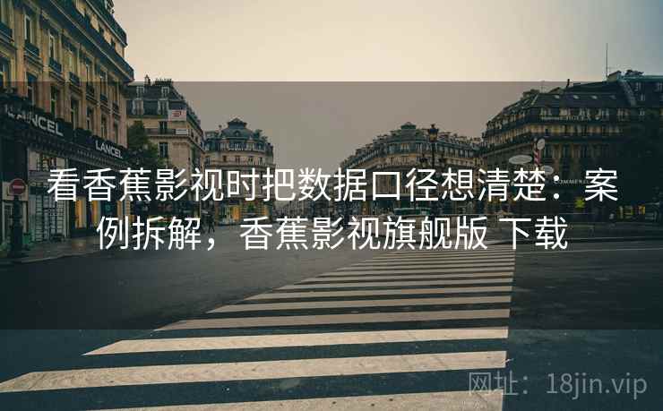 看香蕉影视时把数据口径想清楚:案例拆解,香蕉影视旗舰版 下载 看香蕉影视时把数据口径想清楚:案例拆解,香蕉影视旗舰版 下载