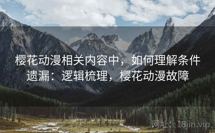 樱花动漫相关内容中，如何理解条件遗漏：逻辑梳理，樱花动漫故障