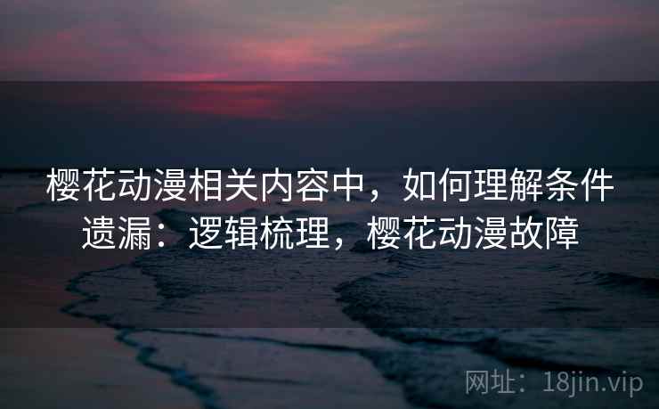 樱花动漫相关内容中，如何理解条件遗漏：逻辑梳理，樱花动漫故障