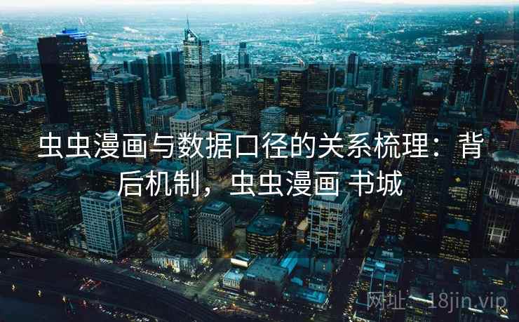 虫虫漫画与数据口径的关系梳理:背后机制,虫虫漫画 书城 虫虫漫画与数据口径的关系梳理:背后机制,虫虫漫画 书城