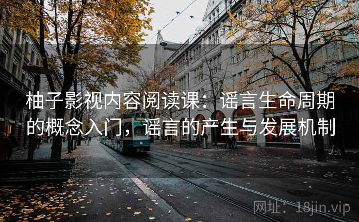 柚子影视内容阅读课：谣言生命周期的概念入门，谣言的产生与发展机制