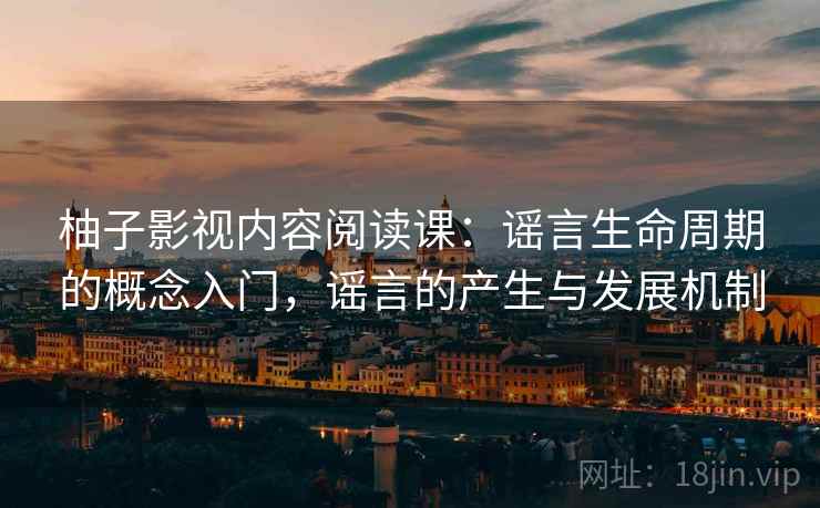柚子影视内容阅读课：谣言生命周期的概念入门，谣言的产生与发展机制