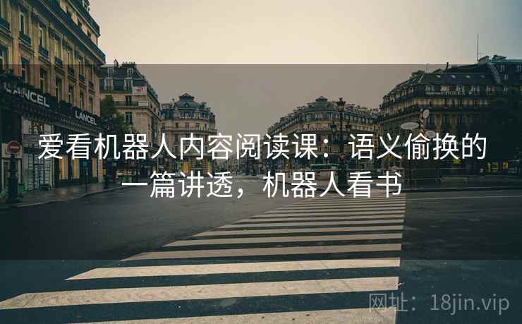 爱看机器人内容阅读课:语义偷换的一篇讲透,机器人看书 爱看机器人内容阅读课:语义偷换的一篇讲透,机器人看书