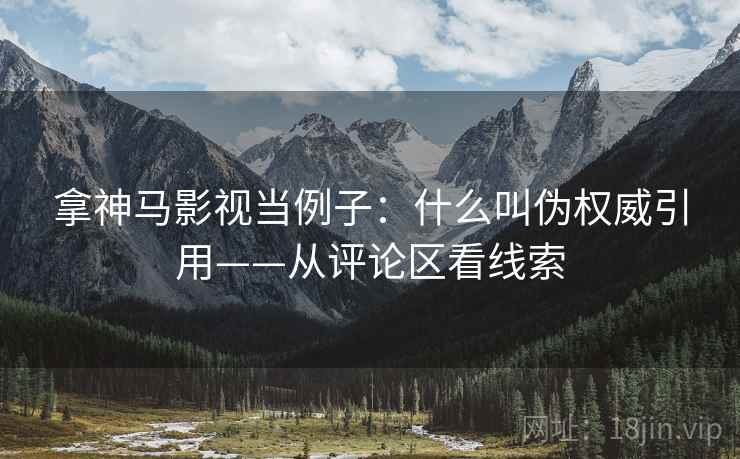 拿神马影视当例子:什么叫伪权威引用——从评论区看线索 拿神马影视当例子:什么叫伪权威引用——从评论区看线索