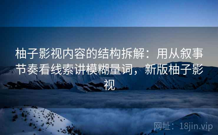 柚子影视内容的结构拆解:用从叙事节奏看线索讲模糊量词,新版柚子影视 柚子影视内容的结构拆解:用从叙事节奏看线索讲模糊量词,新版柚子影视