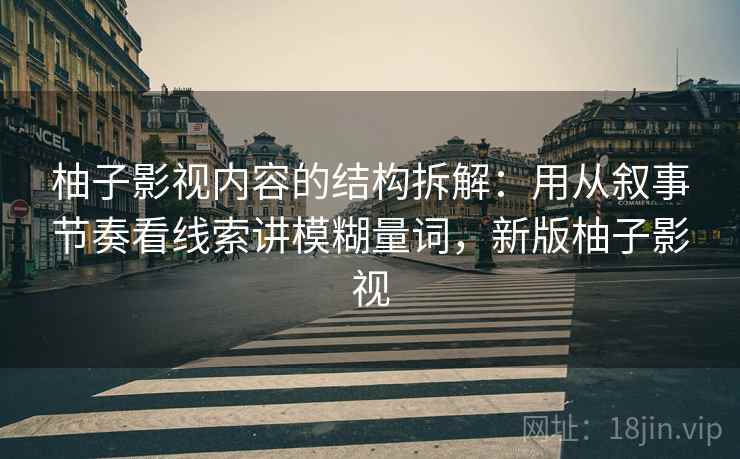 柚子影视内容的结构拆解:用从叙事节奏看线索讲模糊量词,新版柚子影视 柚子影视内容的结构拆解:用从叙事节奏看线索讲模糊量词,新版柚子影视