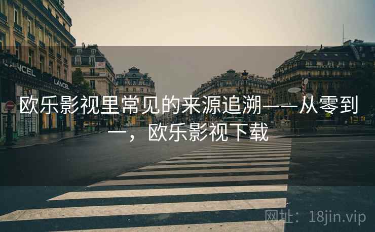 欧乐影视里常见的来源追溯——从零到一,欧乐影视下载 欧乐影视里常见的来源追溯——从零到一,欧乐影视下载