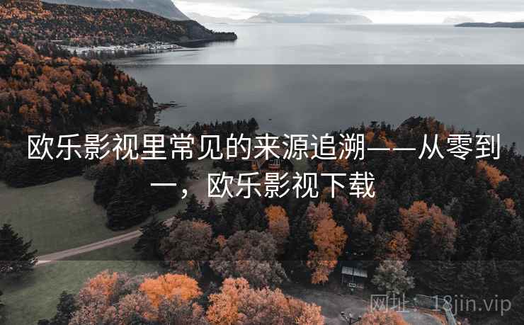 欧乐影视里常见的来源追溯——从零到一,欧乐影视下载 欧乐影视里常见的来源追溯——从零到一,欧乐影视下载