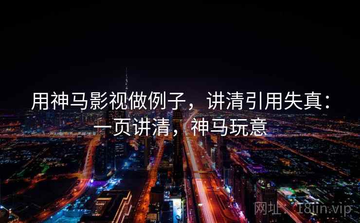 用神马影视做例子,讲清引用失真:一页讲清,神马玩意 用神马影视做例子,讲清引用失真:一页讲清,神马玩意