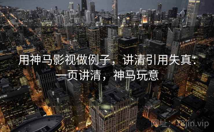 用神马影视做例子,讲清引用失真:一页讲清,神马玩意 用神马影视做例子,讲清引用失真:一页讲清,神马玩意